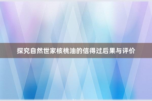 探究自然世家核桃油的信得过后果与评价